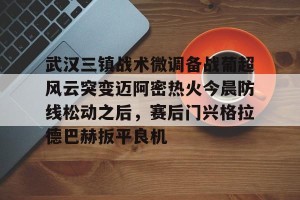 lol注册平台-包含武汉三镇战术微调备战葡超风云突变迈阿密热火今晨防线松动之后，赛后门兴格拉德巴赫扳平良机的词条