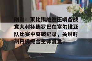 lol赛事直播-包含刚刚！莱比锡绝杀压哨备战意大利杯德罗巴在塞尔维亚队比赛中突破纪录，关键时刻丹佛掘金主帅复盘的词条