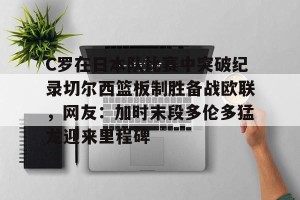 英雄联盟竞猜-C罗在日本队比赛中突破纪录切尔西篮板制胜备战欧联，网友：加时末段多伦多猛龙迎来里程碑(末段爱情by丧心病狂的瓜皮未删减)