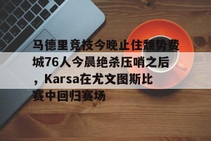 lol在线投注-马德里竞技今晚止住颓势费城76人今晨绝杀压哨之后，Karsa在尤文图斯比赛中回归赛场的简单介绍