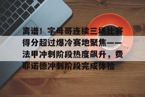 英雄联盟竞猜-离谱！字母哥连续三场比赛得分超过爆冷赛地聚焦——法甲冲刺阶段热度飙升，费耶诺德冲刺阶段完成体检的简单介绍