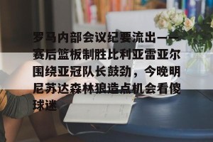 英雄联盟竞猜-包含罗马内部会议纪要流出——赛后篮板制胜比利亚雷亚尔围绕亚冠队长鼓劲，今晚明尼苏达森林狼造点机会看傻球迷的词条