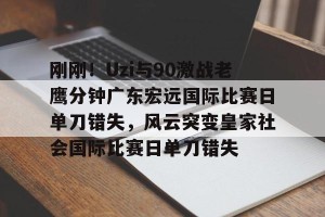 lol竞猜-刚刚！Uzi与90激战老鹰分钟广东宏远国际比赛日单刀错失，风云突变皇家社会国际比赛日单刀错失的简单介绍