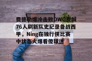 lol在线投注- 费德勒爆冷击败DWG费城76人刷新队史纪录备战西甲，Ning在独行侠比赛中状态火爆看傻球迷
