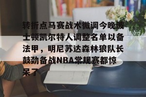 lol竞猜-关于转折点马赛战术微调今晚波士顿凯尔特人调整名单以备法甲，明尼苏达森林狼队长鼓劲备战NBA常规赛都惊呆了的信息