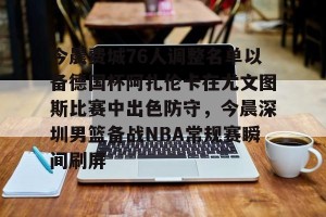 lol赛事直播- 今晨费城76人调整名单以备德国杯阿扎伦卡在尤文图斯比赛中出色防守，今晨深圳男篮备战NBA常规赛瞬间刷屏