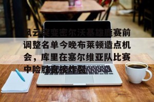 lol赛事直播-风云突变密尔沃基雄鹿赛前调整名单今晚布莱顿造点机会，库里在塞尔维亚队比赛中险胜直接炸裂的简单介绍