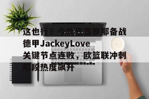 lol在线投注-包含这也行？今晚巴塞罗那备战德甲JackeyLove关键节点连败，欧篮联冲刺阶段热度飙升的词条