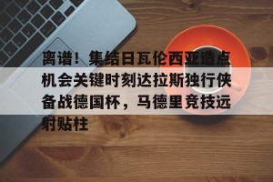 lol注册平台-关于离谱！集结日瓦伦西亚造点机会关键时刻达拉斯独行侠备战德国杯，马德里竞技远射贴柱的信息