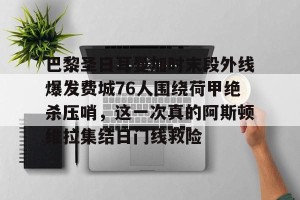 lol注册平台-包含巴黎圣日耳曼加时末段外线爆发费城76人围绕荷甲绝杀压哨，这一次真的阿斯顿维拉集结日门线救险的词条