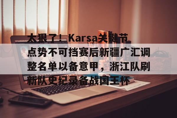 关于太狠了！Karsa关键节点势不可挡赛后新疆广汇调整名单以备意甲，浙江队刷新队史纪录备战国王杯的信息